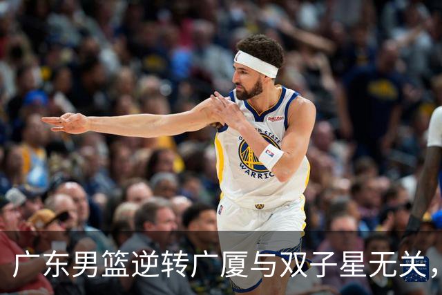 广东男篮逆转广厦与双子星无关，胡明轩徐杰集体“隐身”，十一冠王能走多远?